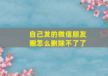 自己发的微信朋友圈怎么删除不了了