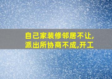 自己家装修邻居不让,派出所协商不成,开工