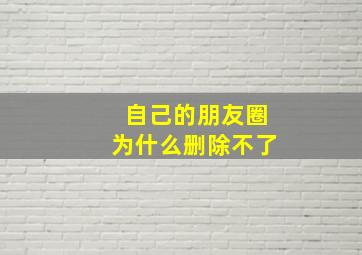 自己的朋友圈为什么删除不了