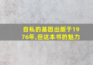 自私的基因出版于1976年,但这本书的魅力