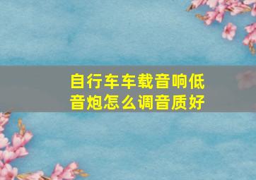 自行车车载音响低音炮怎么调音质好