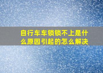 自行车车锁锁不上是什么原因引起的怎么解决