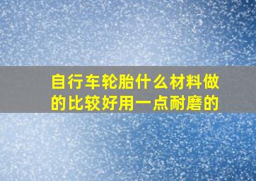 自行车轮胎什么材料做的比较好用一点耐磨的