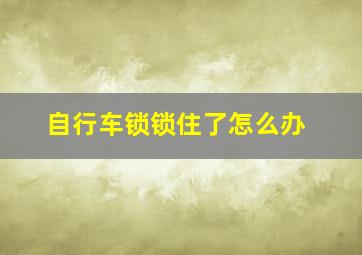 自行车锁锁住了怎么办