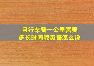 自行车骑一公里需要多长时间呢英语怎么说