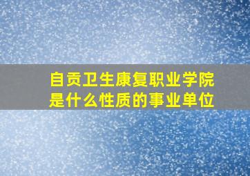 自贡卫生康复职业学院是什么性质的事业单位