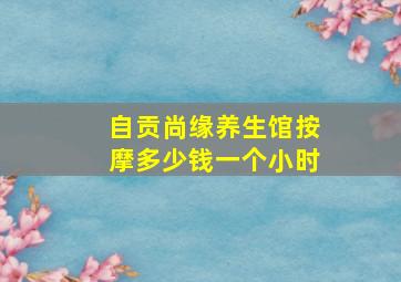 自贡尚缘养生馆按摩多少钱一个小时