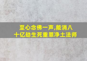 至心念佛一声,能消八十亿劫生死重罪净土法师