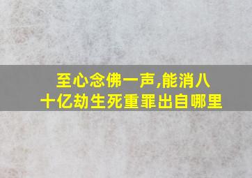 至心念佛一声,能消八十亿劫生死重罪出自哪里