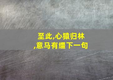 至此,心猿归林,意马有缰下一句