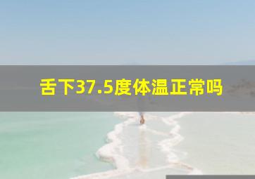 舌下37.5度体温正常吗