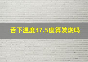 舌下温度37.5度算发烧吗