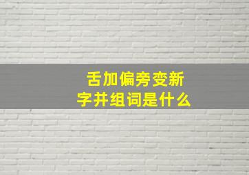 舌加偏旁变新字并组词是什么