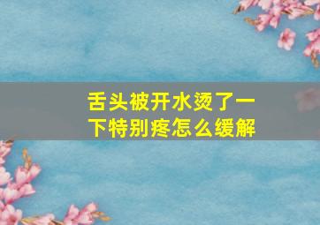 舌头被开水烫了一下特别疼怎么缓解