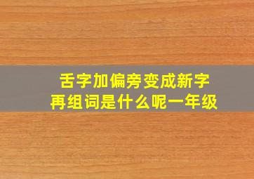 舌字加偏旁变成新字再组词是什么呢一年级