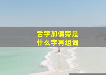 舌字加偏旁是什么字再组词