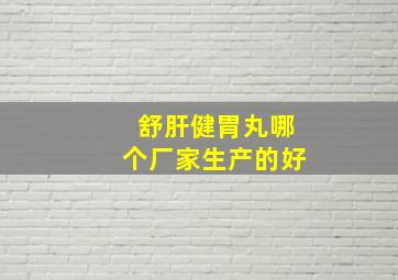 舒肝健胃丸哪个厂家生产的好