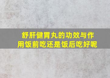 舒肝健胃丸的功效与作用饭前吃还是饭后吃好呢