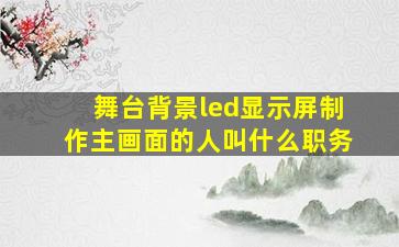 舞台背景led显示屏制作主画面的人叫什么职务