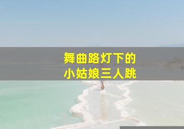 舞曲路灯下的小姑娘三人跳