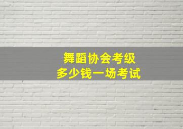 舞蹈协会考级多少钱一场考试