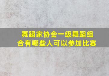 舞蹈家协会一级舞蹈组合有哪些人可以参加比赛