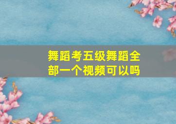 舞蹈考五级舞蹈全部一个视频可以吗