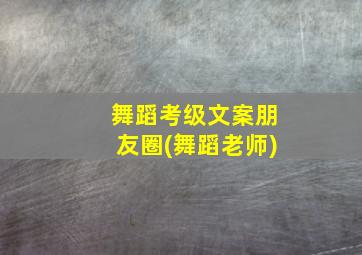 舞蹈考级文案朋友圈(舞蹈老师)