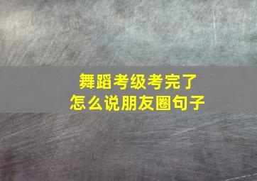 舞蹈考级考完了怎么说朋友圈句子