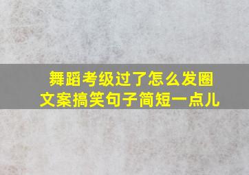 舞蹈考级过了怎么发圈文案搞笑句子简短一点儿