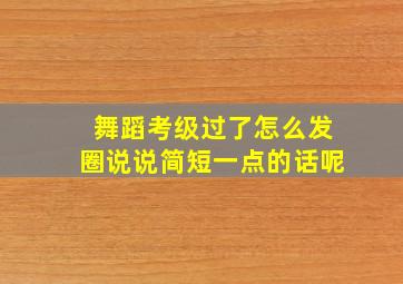 舞蹈考级过了怎么发圈说说简短一点的话呢