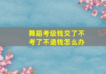 舞蹈考级钱交了不考了不退钱怎么办