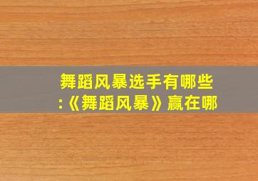 舞蹈风暴选手有哪些:《舞蹈风暴》赢在哪