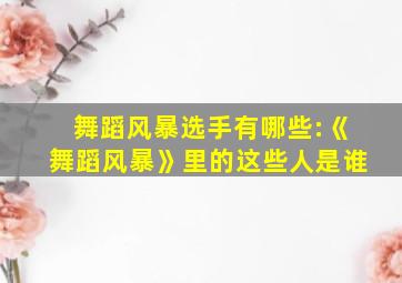 舞蹈风暴选手有哪些:《舞蹈风暴》里的这些人是谁