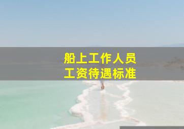 船上工作人员工资待遇标准