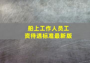 船上工作人员工资待遇标准最新版