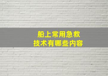 船上常用急救技术有哪些内容