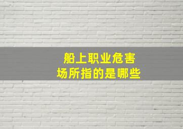 船上职业危害场所指的是哪些