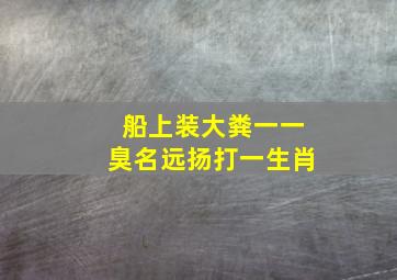 船上装大粪一一臭名远扬打一生肖