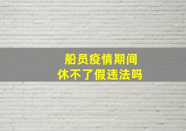 船员疫情期间休不了假违法吗