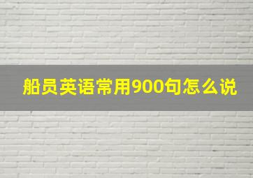 船员英语常用900句怎么说