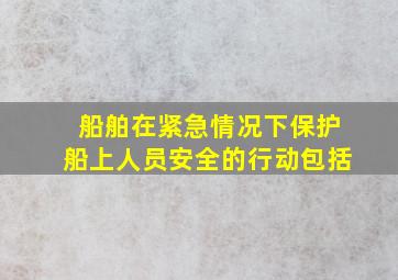 船舶在紧急情况下保护船上人员安全的行动包括