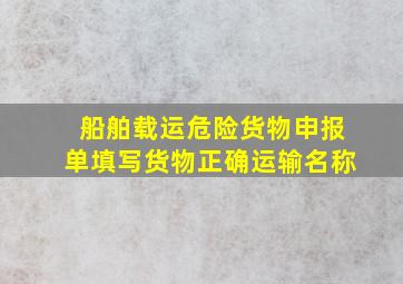 船舶载运危险货物申报单填写货物正确运输名称