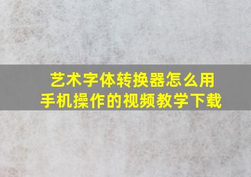 艺术字体转换器怎么用手机操作的视频教学下载