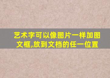 艺术字可以像图片一样加图文框,放到文档的任一位置