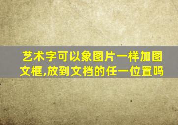 艺术字可以象图片一样加图文框,放到文档的任一位置吗