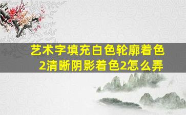 艺术字填充白色轮廓着色2清晰阴影着色2怎么弄