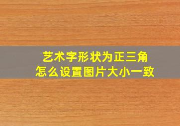 艺术字形状为正三角怎么设置图片大小一致