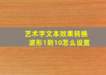 艺术字文本效果转换波形1到10怎么设置