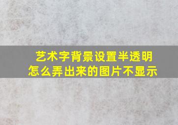 艺术字背景设置半透明怎么弄出来的图片不显示